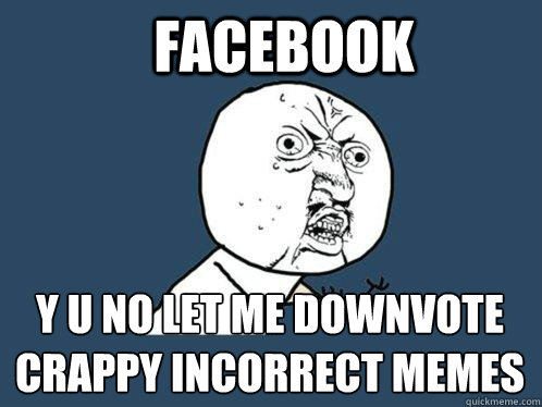 Facebook y u no let me downvote 
crappy incorrect memes  Y U No