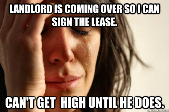 Landlord is coming over so i can sign the lease. Can't get  high until he does.  First World Problems