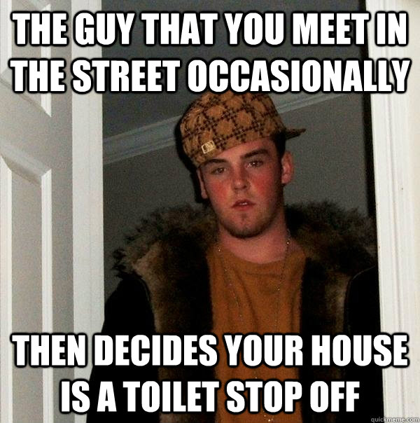 the guy that you meet in the street occasionally then decides your house is a toilet stop off  Scumbag Steve