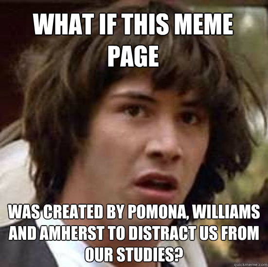 What if this meme page was created by pomona, williams and amherst to distract us from our studies?  conspiracy keanu