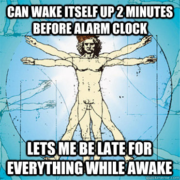 can wake itself up 2 minutes before alarm clock lets me be late for everything while awake  Scumbag body