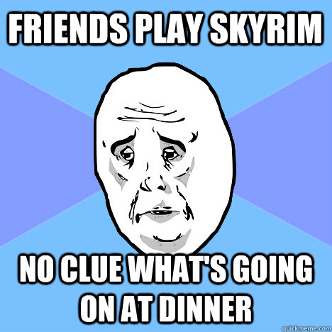 Friends play Skyrim No clue what's going on at dinner  Okay Guy