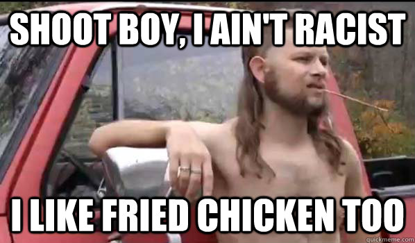 shoot boy, i ain't racist i like fried chicken too  Almost Politically Correct Redneck