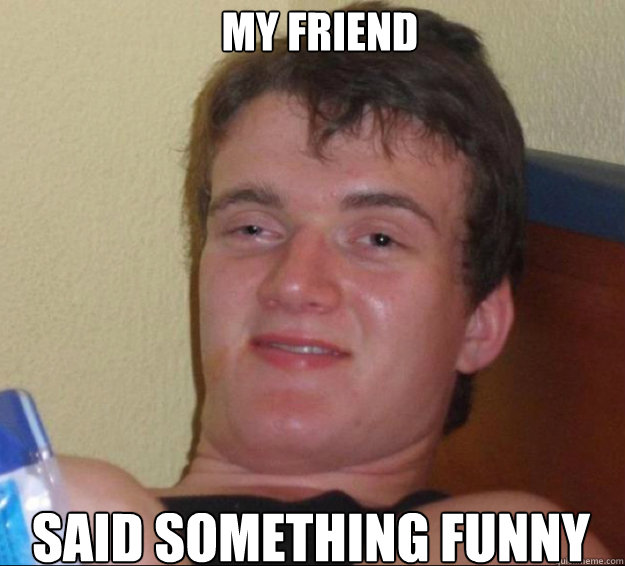 My friend said something funny  10 Guy