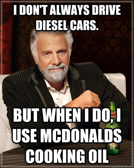 I don't always drive diesel cars. but when I do, I use McDonalds cooking oil  The Most Interesting Man In The World