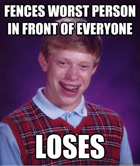 Fences worst person in front of everyone Loses  Bad Luck Brian