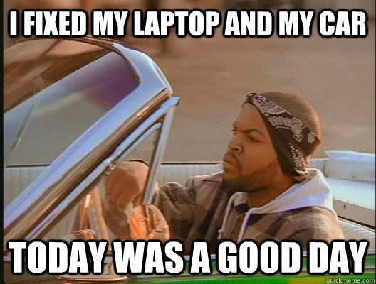 I fixed my laptop and my car Today was a good day  today was a good day