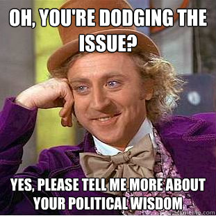 Oh, YOU'RE DODGING THE ISSUE? Yes, please tell me more about your political wisdom  Creepy Wonka