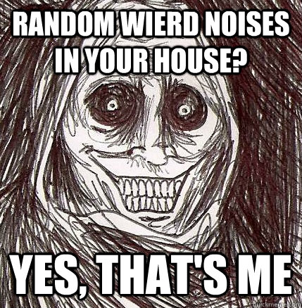 Random wierd noises in your house? Yes, that's me  Horrifying Houseguest