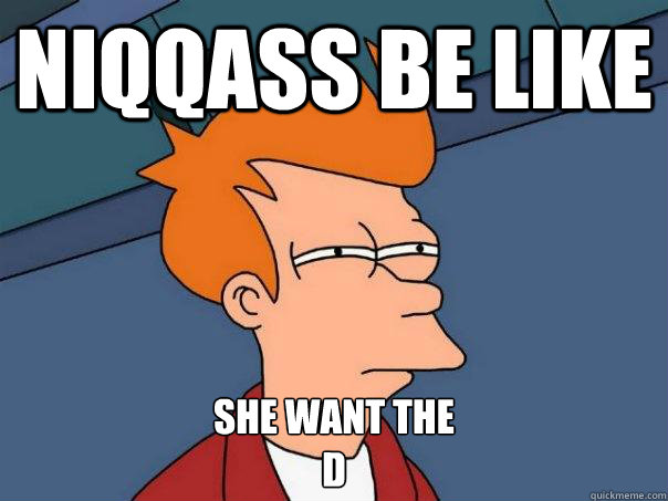 niqqass be like she want the
d   Futurama Fry