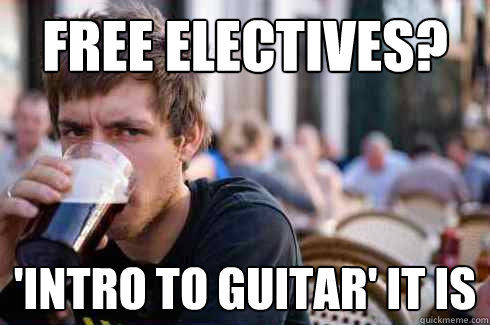 Free electives? 'intro to guitar' it is  Lazy College Senior