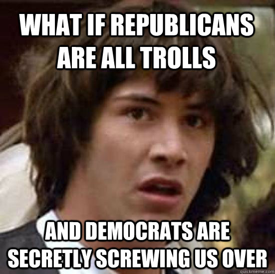 What if republicans are all trolls and democrats are secretly screwing us over  conspiracy keanu