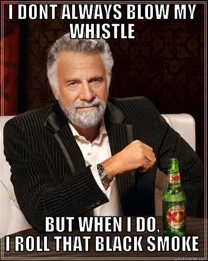 I DONT ALWAYS BLOW MY WHISTLE BUT WHEN I DO, I ROLL THAT BLACK SMOKE The Most Interesting Man In The World