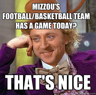 Mizzou's football/basketball team has a game today? That's nice - Mizzou's football/basketball team has a game today? That's nice  Condescending Wonka