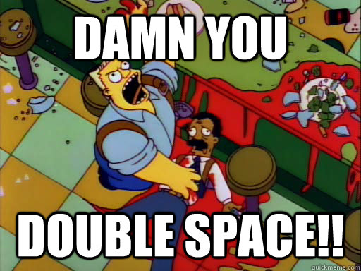 DAMN YOU DOUBLE SPACE!! - DAMN YOU DOUBLE SPACE!!  Damn you