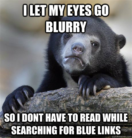 i let my eyes go blurry so i dont have to read while searching for blue links  Confession Bear