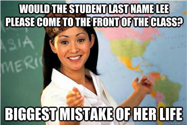 Would the student last name lee please come to the front of the class? biggest mistake of her life  Scumbag Teacher