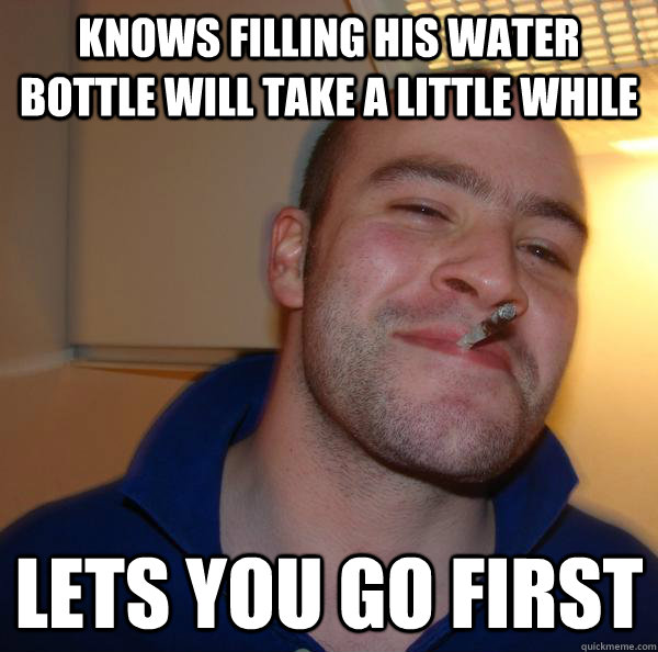 Knows filling his water bottle will take a little while Lets you go first - Knows filling his water bottle will take a little while Lets you go first  Misc