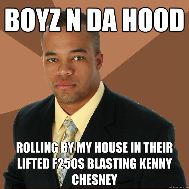 boyz n da hood rolling by my house in their lifted f250s blasting kenny chesney - boyz n da hood rolling by my house in their lifted f250s blasting kenny chesney  Successful Black Man