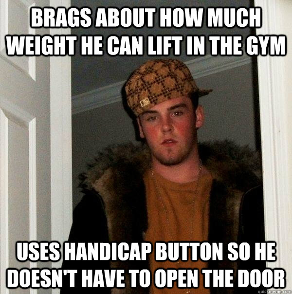 Brags about how much weight he can lift in the gym Uses handicap button so he doesn't have to open the door  Scumbag Steve