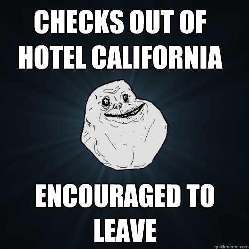 Checks out of Hotel California Encouraged to leave  Forever Alone