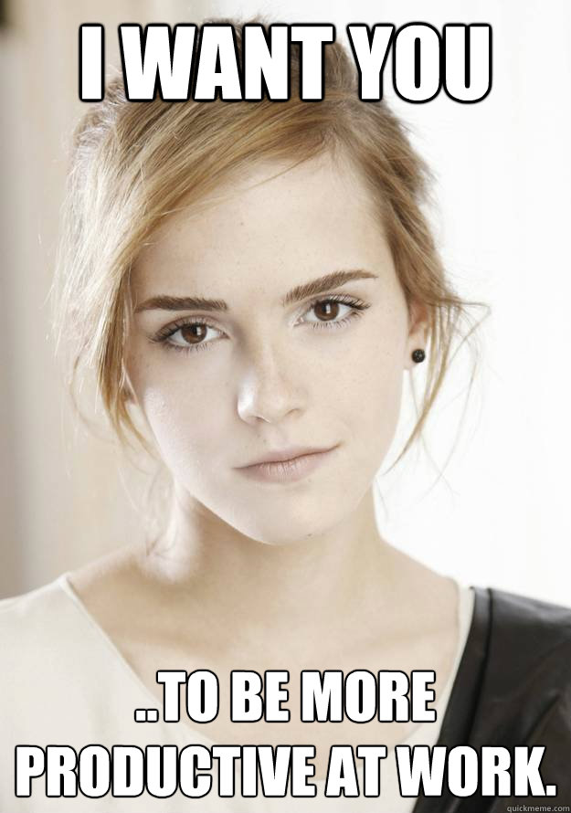 I want you ..to be more productive at work.  Emma Watson Wants you to