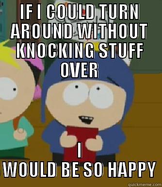 IF I COULD TURN AROUND WITHOUT KNOCKING STUFF OVER I WOULD BE SO HAPPY Craig - I would be so happy