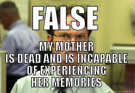 MY MOTHER IS DEAD AND IS INCAPABLE OF EXPERIENCING HER MEMORIES - FALSE MY MOTHER IS DEAD AND IS INCAPABLE OF EXPERIENCING HER MEMORIES Dwight