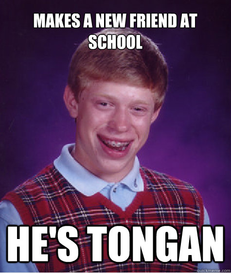 Makes a new friend at school He's Tongan  Bad Luck Brian