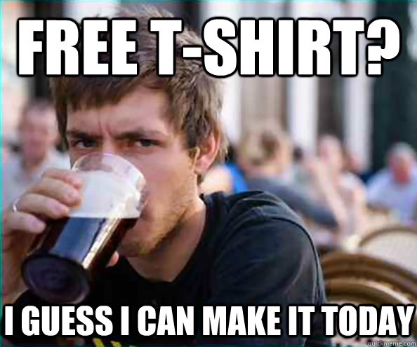 Free t-shirt? I guess i can make it today  Lazy College Senior