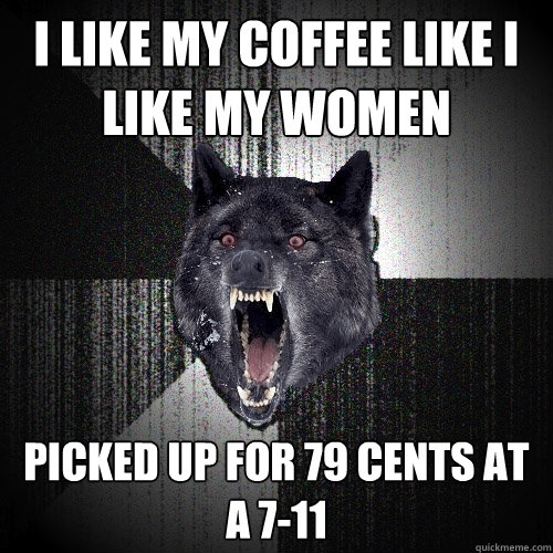 I LIKE MY COFFEE LIKE I LIKE MY WOMEN PICKED UP FOR 79 CENTS AT A 7-11  Insanity Wolf