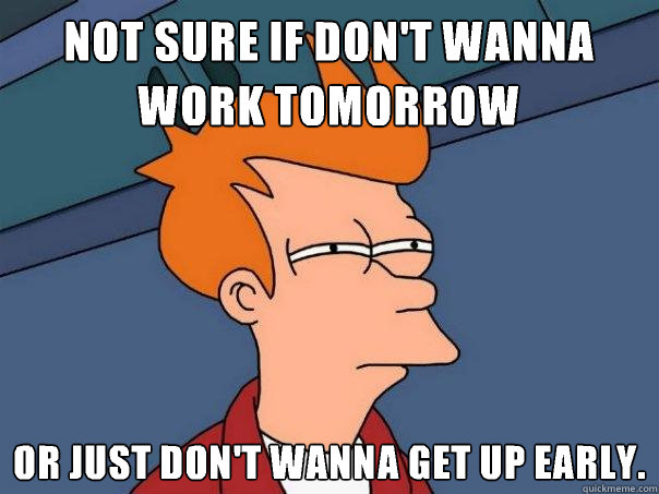 Not sure if don't wanna work tomorrow Or just don't wanna get up early.  - Not sure if don't wanna work tomorrow Or just don't wanna get up early.   Futurama Fry