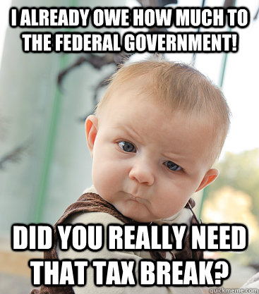 I already owe how much to the federal government!  did you really need that tax break?  skeptical baby