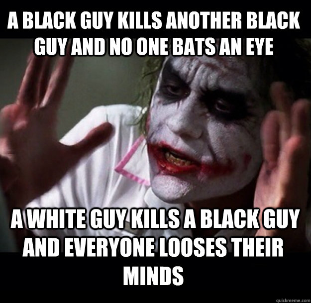 a black guy kills another black guy and no one bats an eye  a white guy kills a black guy and Everyone looses their minds  joker