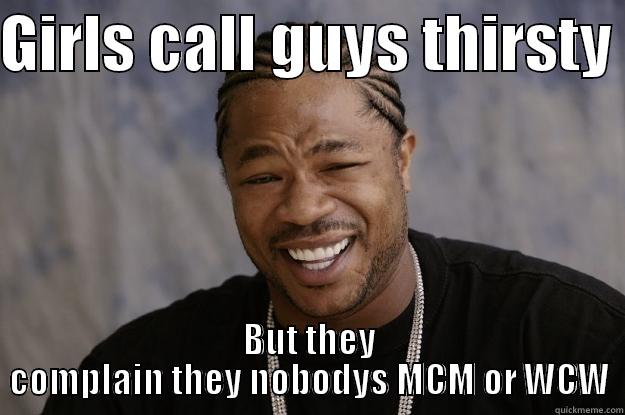 thirsty problems - GIRLS CALL GUYS THIRSTY  BUT THEY COMPLAIN THEY NOBODYS MCM OR WCW Xzibit meme