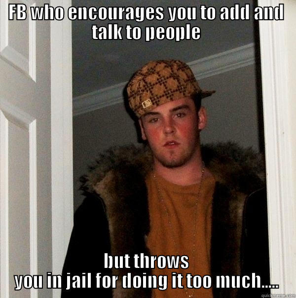 FB WHO ENCOURAGES YOU TO ADD AND TALK TO PEOPLE BUT THROWS YOU IN JAIL FOR DOING IT TOO MUCH..... Scumbag Steve