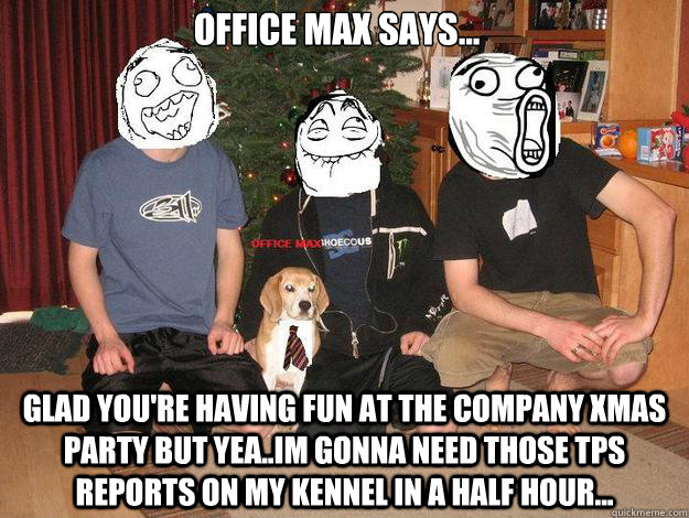 Office max says... Glad you're having fun at the company xmas party but yea..im gonna need those TPS reports on my kennel in a half hour...  Office Max