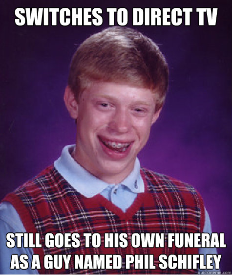 Switches to direct tv  Still goes to his own funeral as a guy named Phil Schifley  Bad Luck Brian