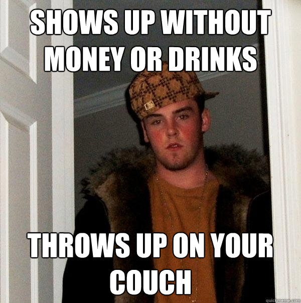 Shows up without money or drinks throws up on your couch  Scumbag Steve