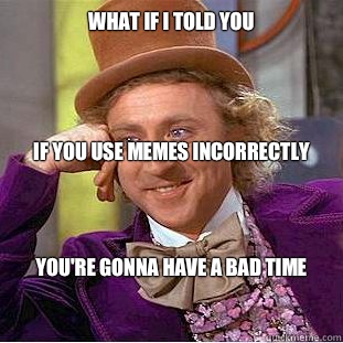 What if i told you




If you use memes incorrectly You're gonna have a bad time  Condescending Wonka