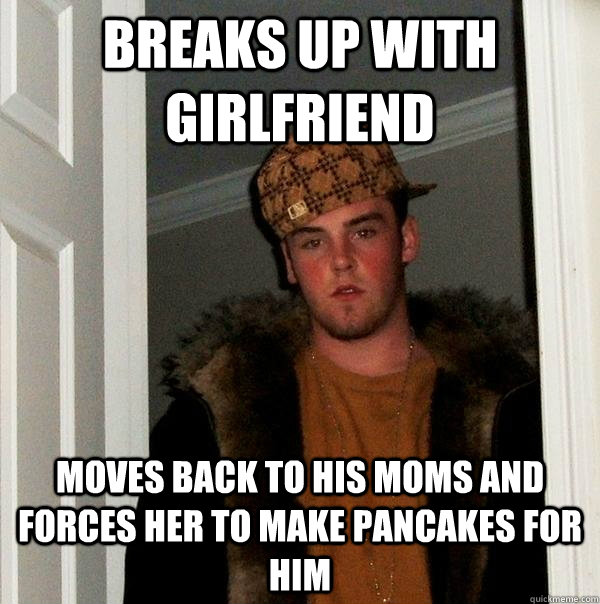 Breaks up with girlfriend Moves back to his moms and forces her to make pancakes for him  Scumbag Steve