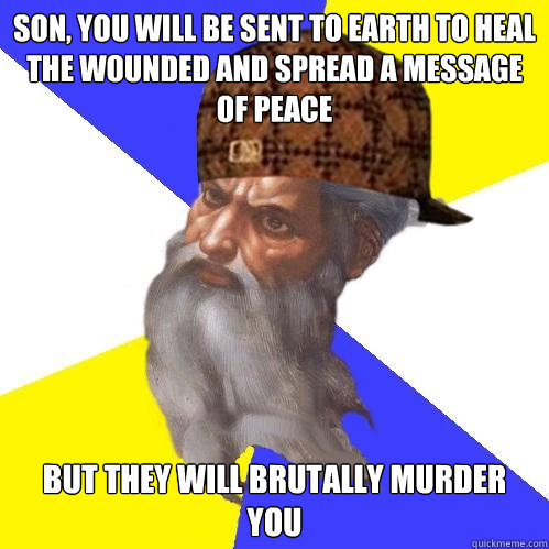 son, you will be sent to earth to heal the wounded and spread a message of peace but they will brutally murder you  Scumbag God is an SBF