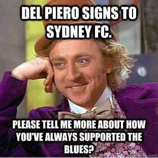 Del Piero signs to Sydney FC. Please tell me more about how you've always supported the Blues?  Condescending Wonka