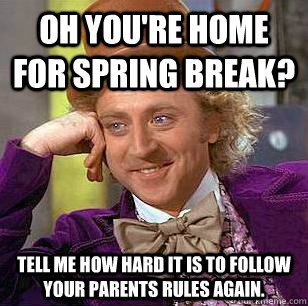 Oh you're home for spring break? Tell me how hard it is to follow your parents rules again.  Condescending Wonka