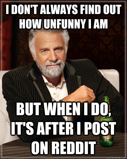 I don't always find out how unfunny I am but when i do, it's after i post on reddit  The Most Interesting Man In The World