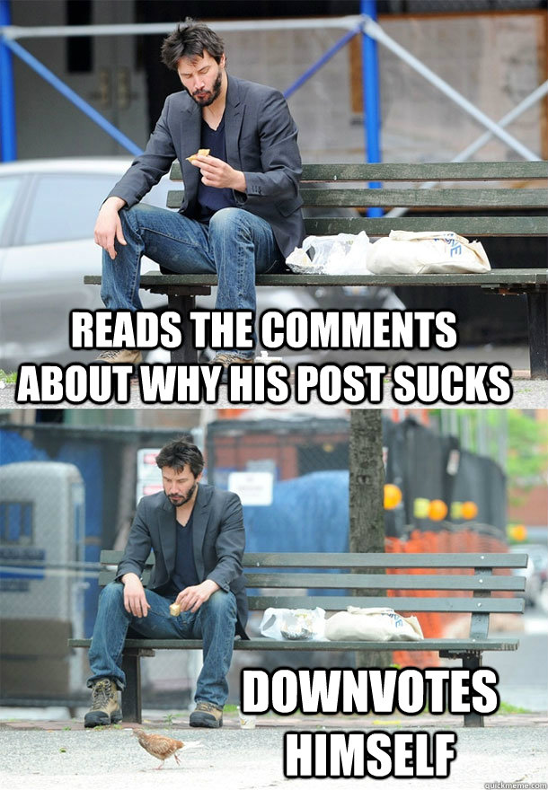 Reads the comments about why his post sucks Downvotes himself  Sad Keanu