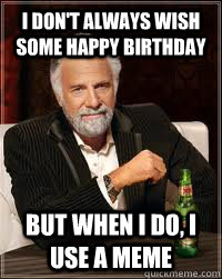 I don't always wish some happy birthday But when i do, i use a meme   