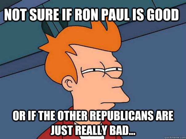 Not sure if Ron Paul is good Or if the other Republicans are just really bad...  Futurama Fry