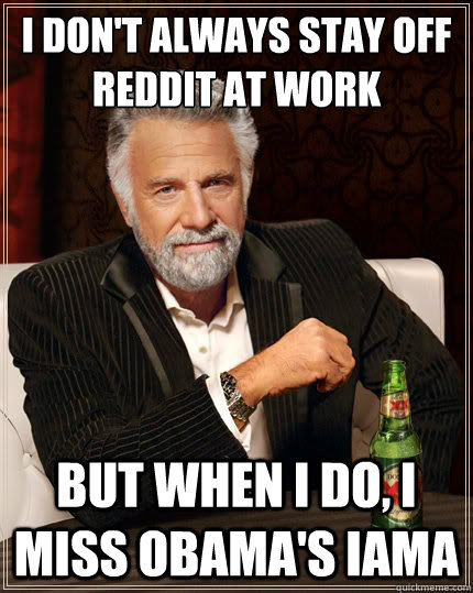 I don't always stay off reddit at work But when i do, I miss obama's iama  The Most Interesting Man In The World