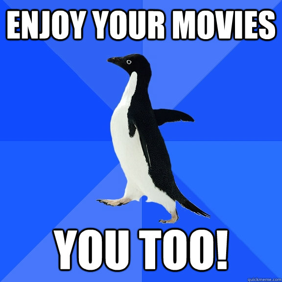 Enjoy your movies You too!  Socially Awkward Penguin